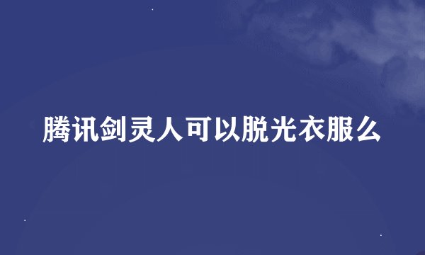 腾讯剑灵人可以脱光衣服么