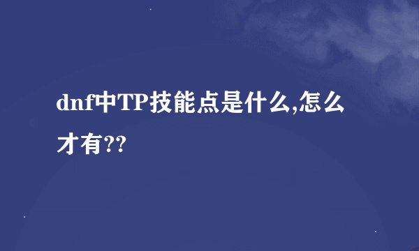 dnf中TP技能点是什么,怎么才有??