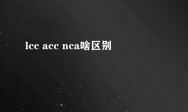 lcc acc nca啥区别