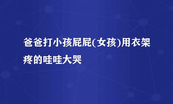 爸爸打小孩屁屁(女孩)用衣架疼的哇哇大哭