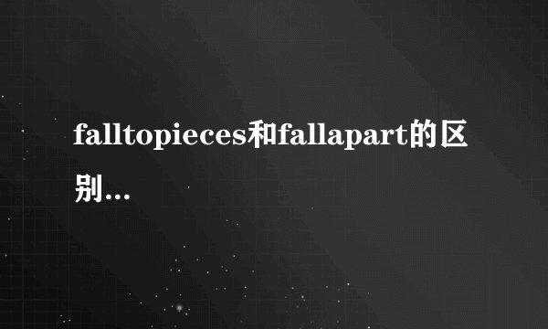 falltopieces和fallapart的区别,求例句谢谢