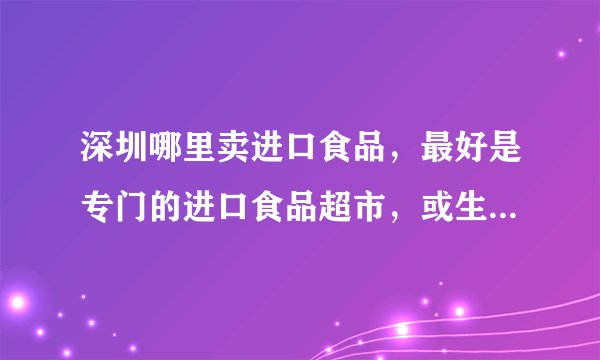 深圳哪里卖进口食品,最好是专门的进口食品超市,或生活用品的