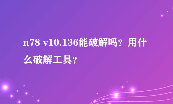 n78 v10.136能破解吗？用什么破解工具？