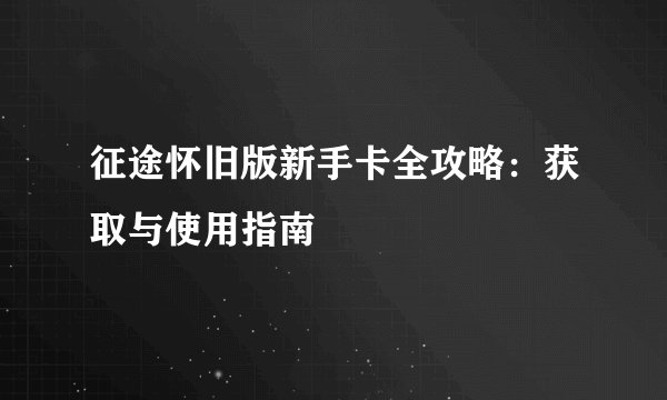 征途怀旧版新手卡全攻略：获取与使用指南