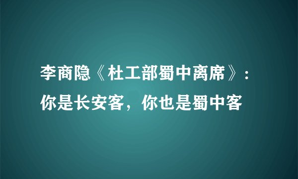 李商隐《杜工部蜀中离席》：你是长安客，你也是蜀中客