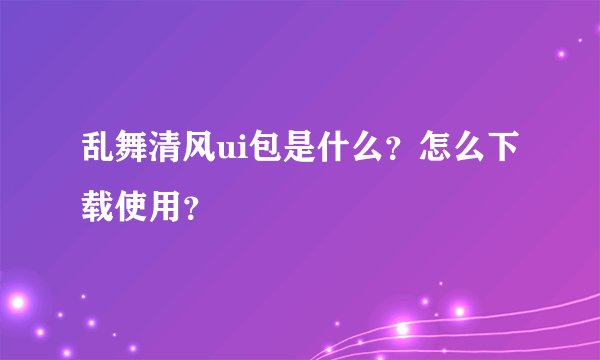 乱舞清风ui包是什么？怎么下载使用？