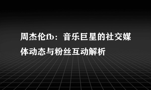 周杰伦fb：音乐巨星的社交媒体动态与粉丝互动解析