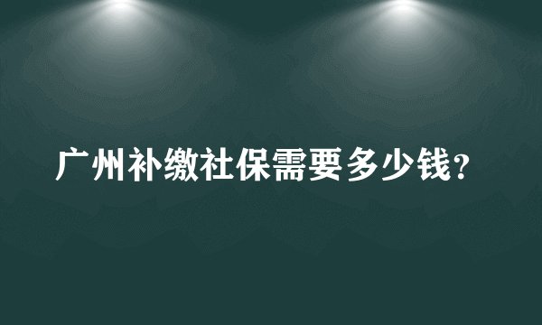广州补缴社保需要多少钱？