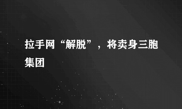 拉手网“解脱”，将卖身三胞集团