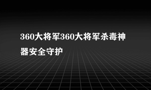 360大将军360大将军杀毒神器安全守护