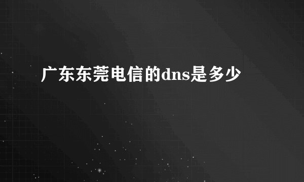 广东东莞电信的dns是多少