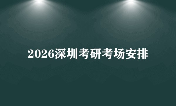 2026深圳考研考场安排
