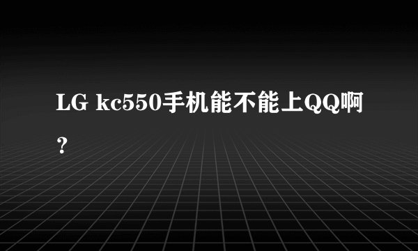 LG kc550手机能不能上QQ啊？