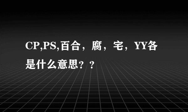 CP,PS,百合，腐，宅，YY各是什么意思？？
