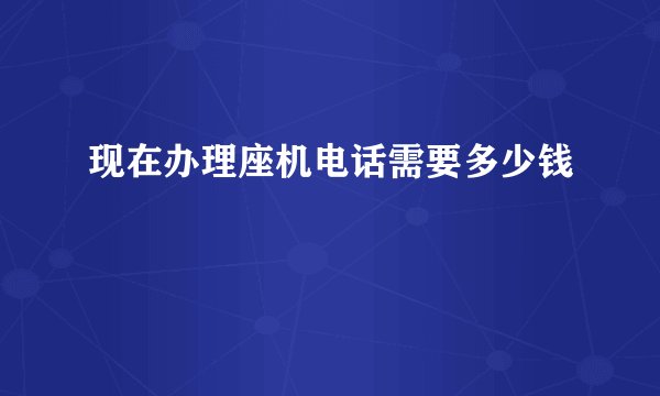 现在办理座机电话需要多少钱