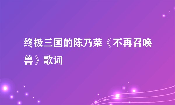 终极三国的陈乃荣《不再召唤兽》歌词