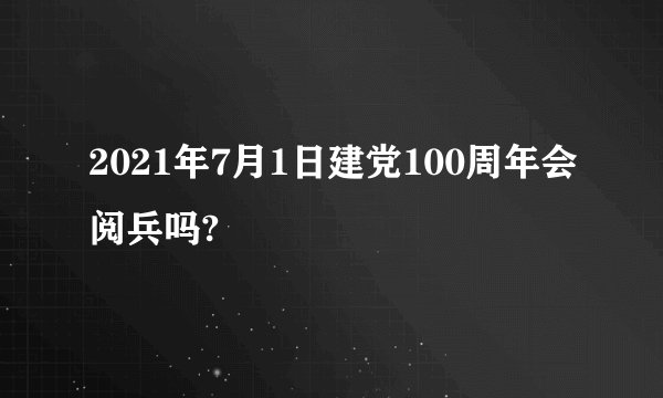 2021年7月1日建党100周年会阅兵吗?