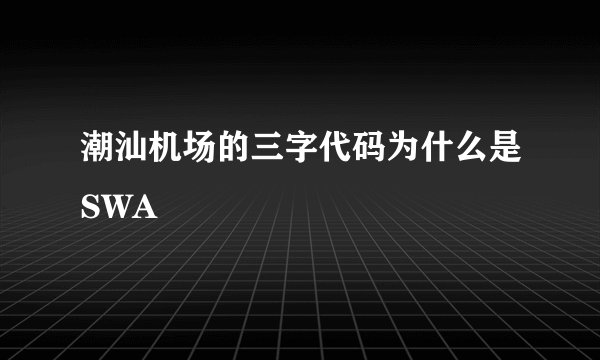 潮汕机场的三字代码为什么是SWA