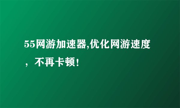 55网游加速器,优化网游速度，不再卡顿！