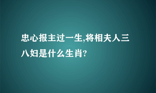 忠心报主过一生,将相夫人三八妇是什么生肖?