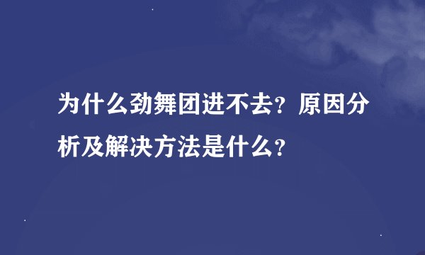 为什么劲舞团进不去？原因分析及解决方法是什么？