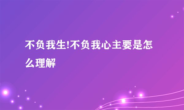 不负我生!不负我心主要是怎么理解