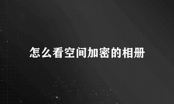 怎么看空间加密的相册