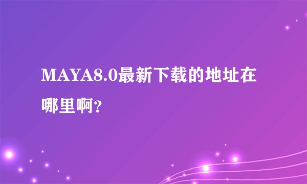 MAYA8.0最新下载的地址在哪里啊？