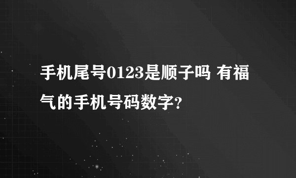 手机尾号0123是顺子吗 有福气的手机号码数字？