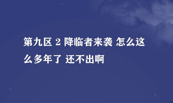 第九区 2 降临者来袭 怎么这么多年了 还不出啊