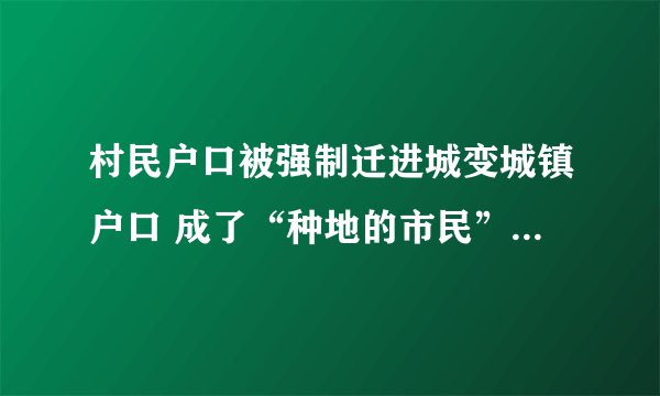 村民户口被强制迁进城变城镇户口 成了“种地的市民” 反映的问题