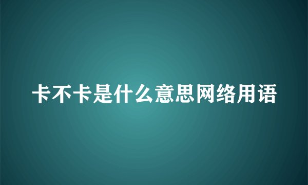 卡不卡是什么意思网络用语