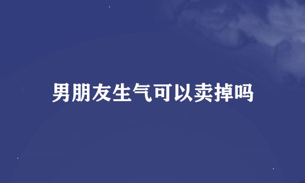 男朋友生气可以卖掉吗