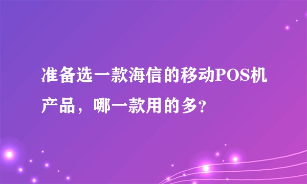 准备选一款海信的移动POS机产品，哪一款用的多？
