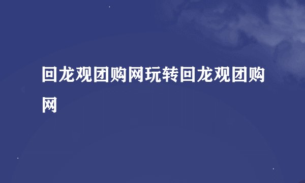 回龙观团购网玩转回龙观团购网