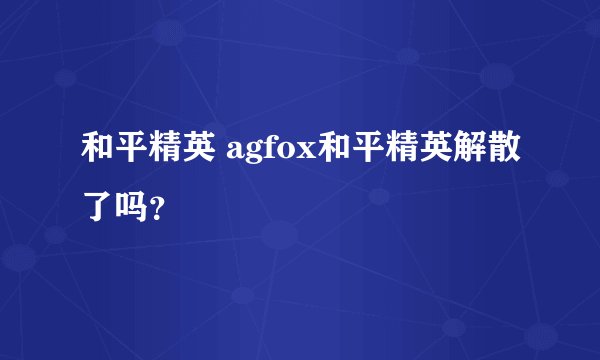 和平精英 agfox和平精英解散了吗？