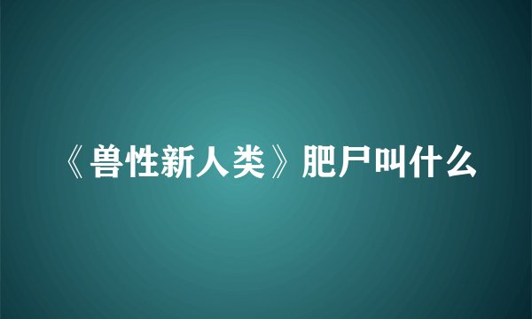 《兽性新人类》肥尸叫什么