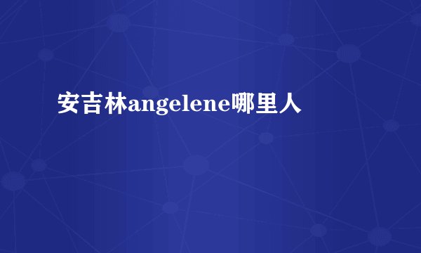 安吉林angelene哪里人