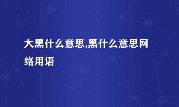 大黑什么意思,黑什么意思网络用语