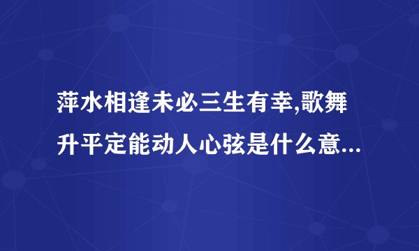 萍水相逢未必三生有幸,歌舞升平定能动人心弦是什么意思？求简单和详细答案。