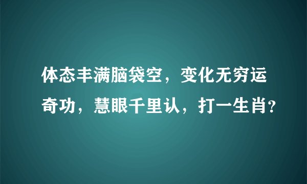 体态丰满脑袋空，变化无穷运奇功，慧眼千里认，打一生肖？