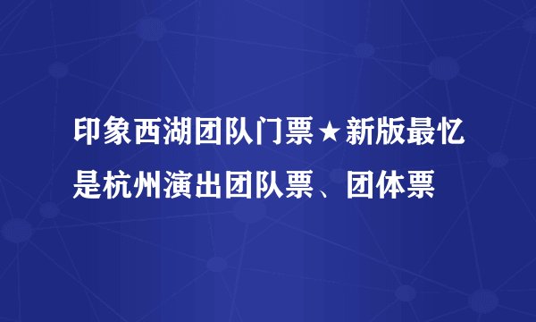 印象西湖团队门票★新版最忆是杭州演出团队票、团体票
