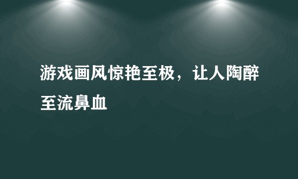 游戏画风惊艳至极，让人陶醉至流鼻血
