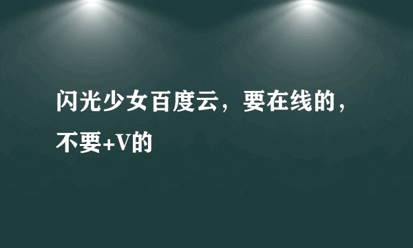 闪光少女百度云，要在线的，不要+V的