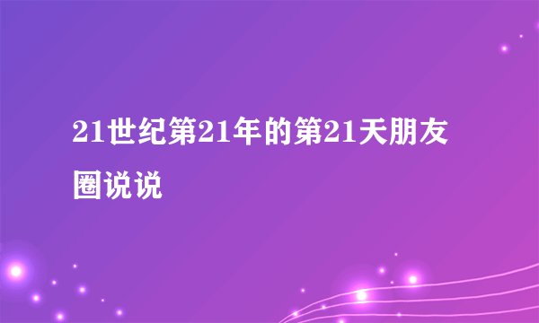 21世纪第21年的第21天朋友圈说说