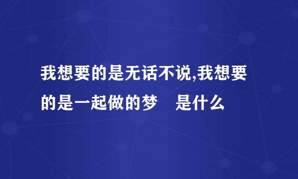我想要的是无话不说,我想要的是一起做的梦 是什么