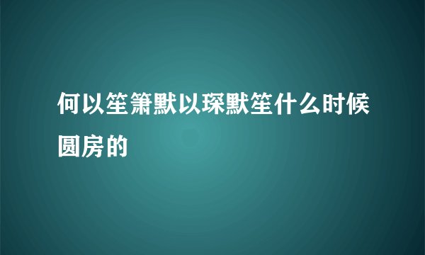 何以笙箫默以琛默笙什么时候圆房的