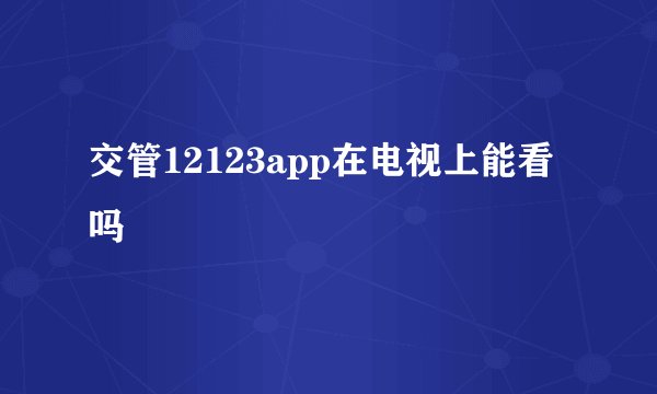 交管12123app在电视上能看吗