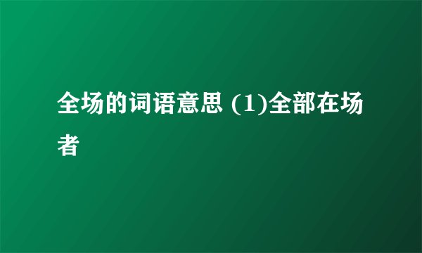 全场的词语意思 (1)全部在场者