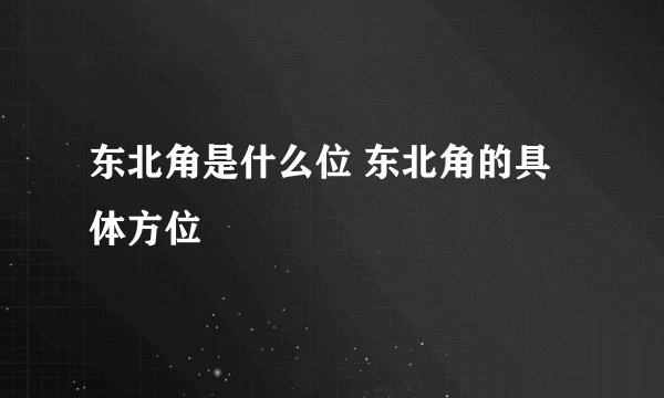 东北角是什么位 东北角的具体方位